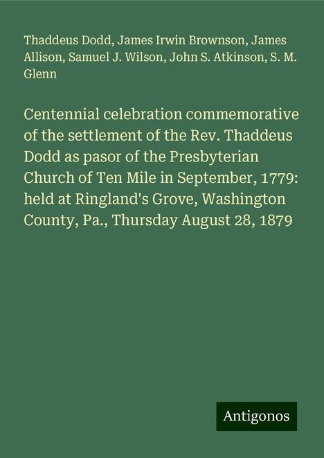 Thaddeus Dodd: Centennial celebration commemorative of the settlement of the Rev. Thaddeus Dodd as pasor of the Presbyterian Church of Ten Mile in September, 1779: held at Ringland's Grove, Washington County, Pa., Thursday August 28, 1879, Buch