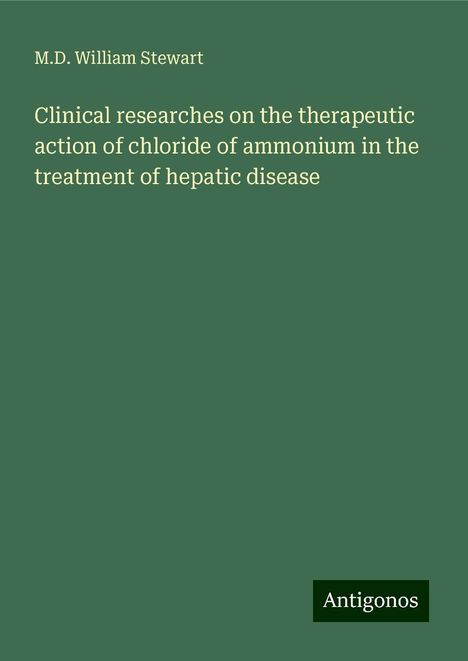 M. D. William Stewart: Clinical researches on the therapeutic action of chloride of ammonium in the treatment of hepatic disease, Buch