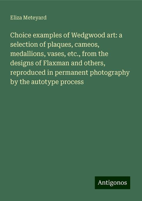 Eliza Meteyard: Choice examples of Wedgwood art: a selection of plaques, cameos, medallions, vases, etc., from the designs of Flaxman and others, reproduced in permanent photography by the autotype process, Buch