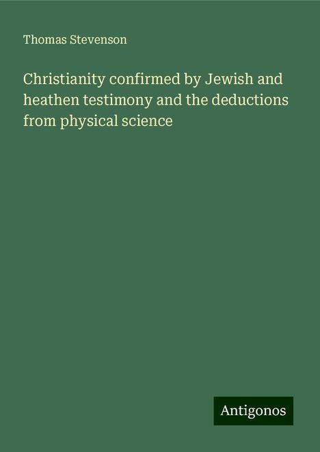 Thomas Stevenson: Christianity confirmed by Jewish and heathen testimony and the deductions from physical science, Buch