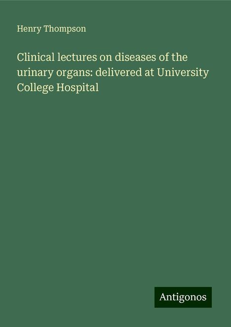 Henry Thompson: Clinical lectures on diseases of the urinary organs: delivered at University College Hospital, Buch