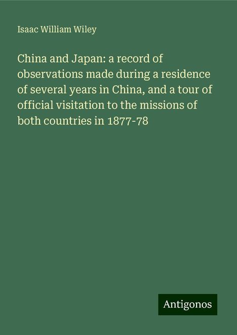 Isaac William Wiley: China and Japan: a record of observations made during a residence of several years in China, and a tour of official visitation to the missions of both countries in 1877-78, Buch