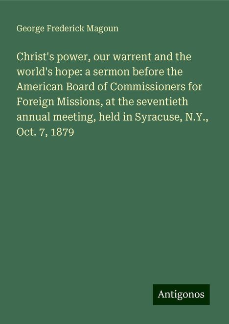 George Frederick Magoun: Christ's power, our warrent and the world's hope: a sermon before the American Board of Commissioners for Foreign Missions, at the seventieth annual meeting, held in Syracuse, N.Y., Oct. 7, 1879, Buch