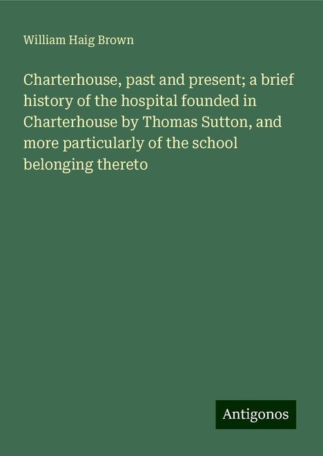 William Haig Brown: Charterhouse, past and present; a brief history of the hospital founded in Charterhouse by Thomas Sutton, and more particularly of the school belonging thereto, Buch