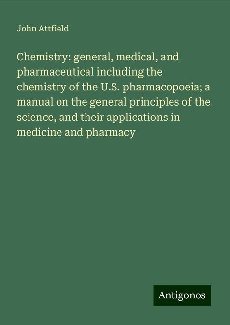 John Attfield: Chemistry: general, medical, and pharmaceutical including the chemistry of the U.S. pharmacopoeia; a manual on the general principles of the science, and their applications in medicine and pharmacy, Buch