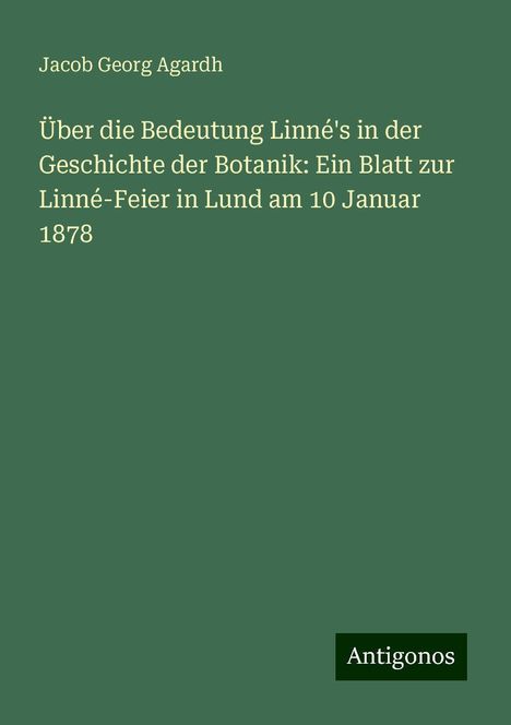 Jacob Georg Agardh: Über die Bedeutung Linné's in der Geschichte der Botanik: Ein Blatt zur Linné-Feier in Lund am 10 Januar 1878, Buch