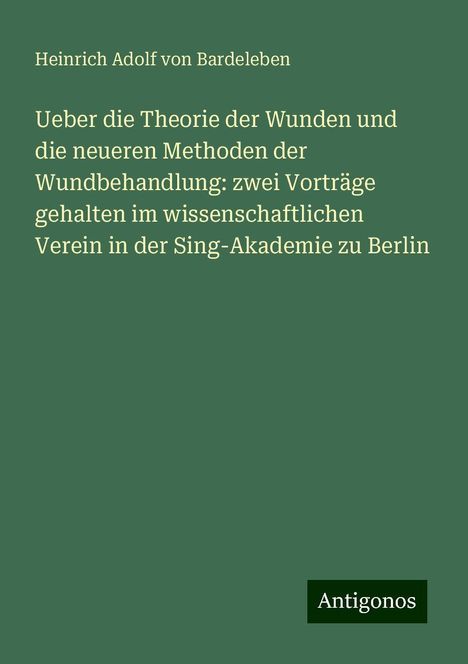 Heinrich Adolf von Bardeleben: Ueber die Theorie der Wunden und die neueren Methoden der Wundbehandlung: zwei Vorträge gehalten im wissenschaftlichen Verein in der Sing-Akademie zu Berlin, Buch