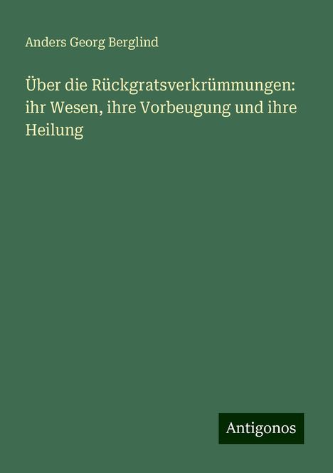 Anders Georg Berglind: Über die Rückgratsverkrümmungen: ihr Wesen, ihre Vorbeugung und ihre Heilung, Buch