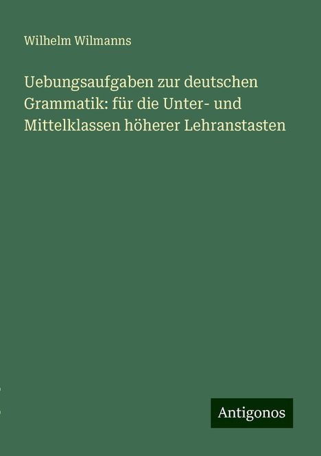 Wilhelm Wilmanns: Uebungsaufgaben zur deutschen Grammatik: für die Unter- und Mittelklassen höherer Lehranstasten, Buch