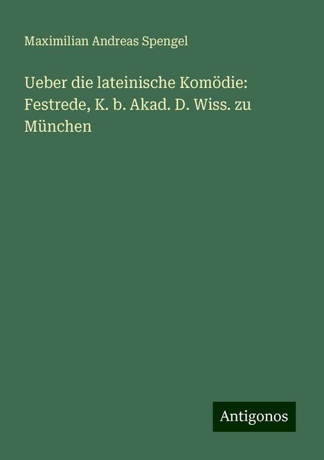 Maximilian Andreas Spengel: Ueber die lateinische Komödie: Festrede, K. b. Akad. D. Wiss. zu München, Buch