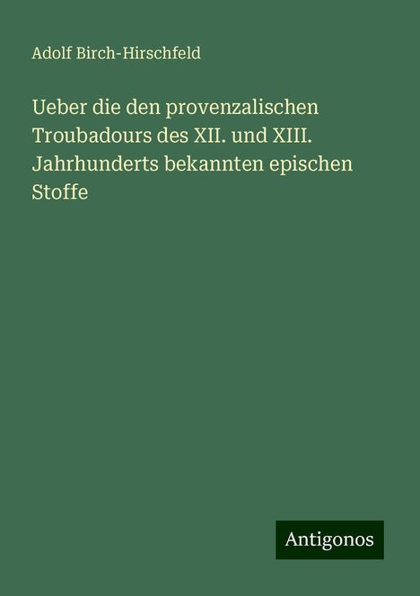 Adolf Birch-Hirschfeld: Ueber die den provenzalischen Troubadours des XII. und XIII. Jahrhunderts bekannten epischen Stoffe, Buch