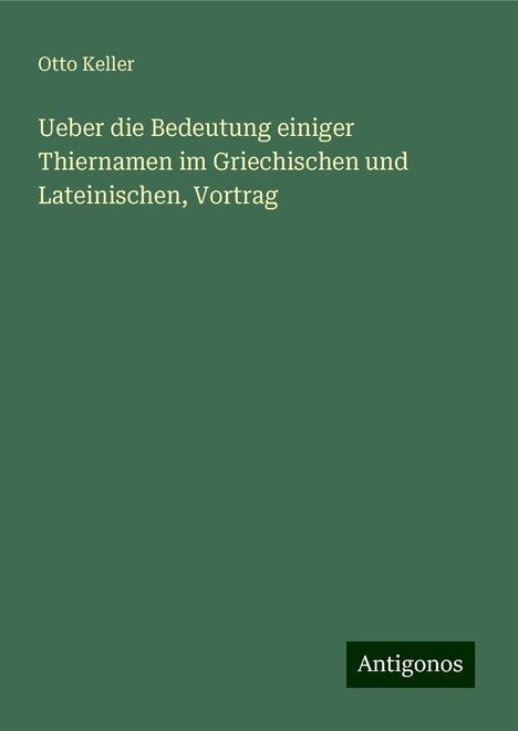 Otto Keller: Ueber die Bedeutung einiger Thiernamen im Griechischen und Lateinischen, Vortrag, Buch