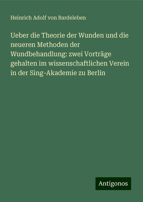 Heinrich Adolf von Bardeleben: Ueber die Theorie der Wunden und die neueren Methoden der Wundbehandlung: zwei Vorträge gehalten im wissenschaftlichen Verein in der Sing-Akademie zu Berlin, Buch