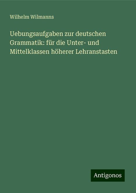 Wilhelm Wilmanns: Uebungsaufgaben zur deutschen Grammatik: für die Unter- und Mittelklassen höherer Lehranstasten, Buch