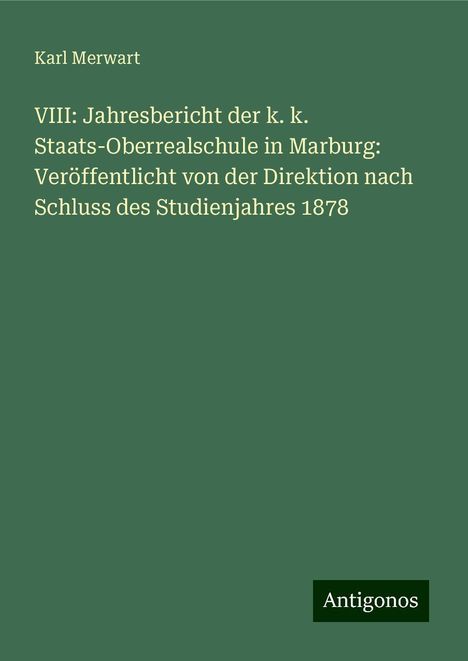 Karl Merwart: VIII: Jahresbericht der k. k. Staats-Oberrealschule in Marburg: Veröffentlicht von der Direktion nach Schluss des Studienjahres 1878, Buch