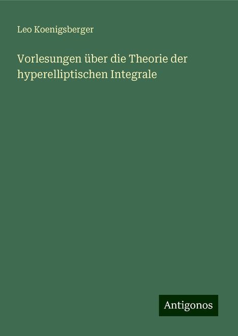 Leo Koenigsberger: Vorlesungen über die Theorie der hyperelliptischen Integrale, Buch