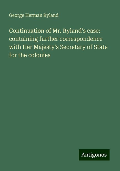 George Herman Ryland: Continuation of Mr. Ryland's case: containing further correspondence with Her Majesty's Secretary of State for the colonies, Buch