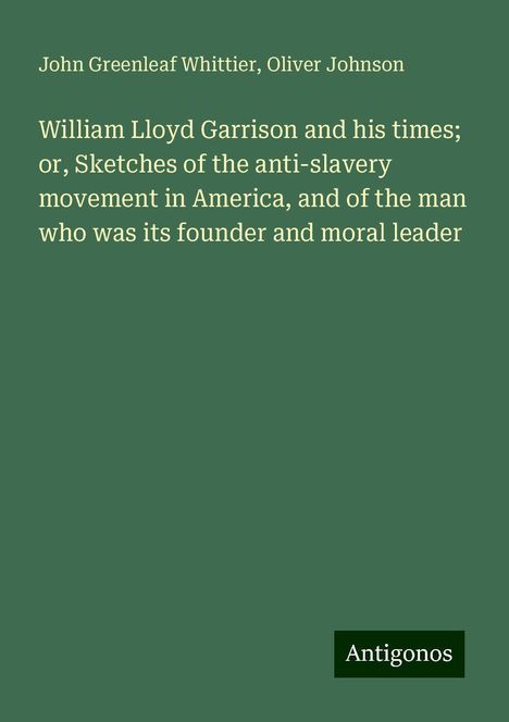 John Greenleaf Whittier: William Lloyd Garrison and his times; or, Sketches of the anti-slavery movement in America, and of the man who was its founder and moral leader, Buch