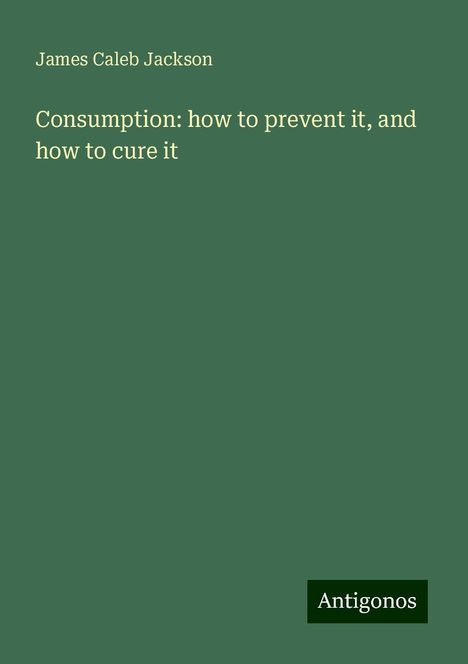 James Caleb Jackson: Consumption: how to prevent it, and how to cure it, Buch