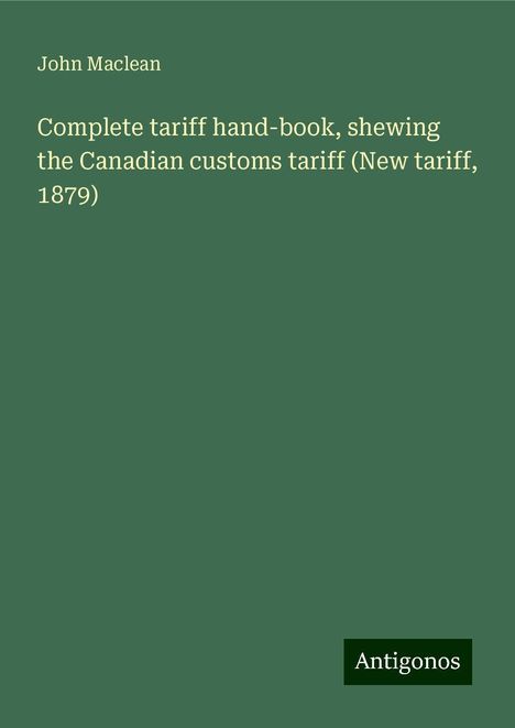 John Maclean: Complete tariff hand-book, shewing the Canadian customs tariff (New tariff, 1879), Buch