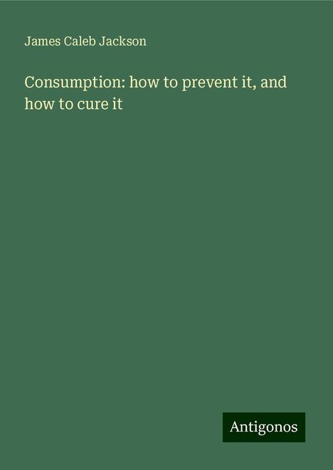 James Caleb Jackson: Consumption: how to prevent it, and how to cure it, Buch