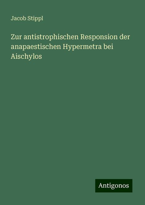 Jacob Stippl: Zur antistrophischen Responsion der anapaestischen Hypermetra bei Aischylos, Buch