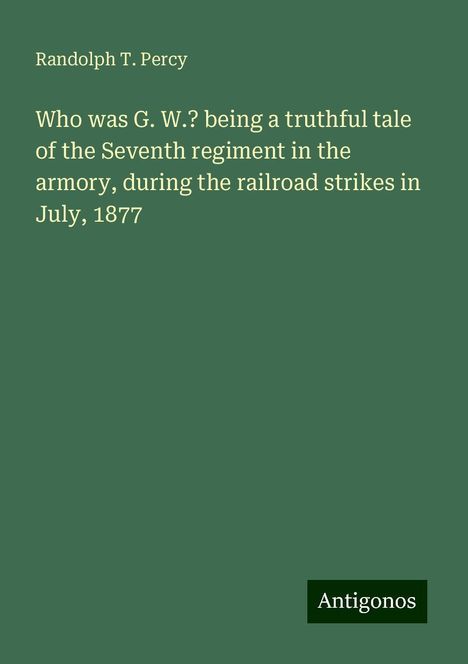 Randolph T. Percy: Who was G. W.? being a truthful tale of the Seventh regiment in the armory, during the railroad strikes in July, 1877, Buch