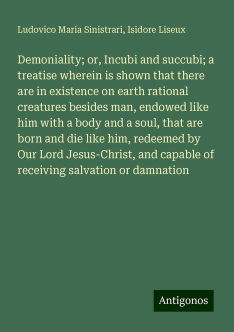 Ludovico Maria Sinistrari: Demoniality; or, Incubi and succubi; a treatise wherein is shown that there are in existence on earth rational creatures besides man, endowed like him with a body and a soul, that are born and die like him, redeemed by Our Lord Jesus-Christ, and capable of receiving salvation or damnation, Buch