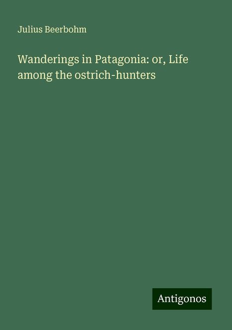 Julius Beerbohm: Wanderings in Patagonia: or, Life among the ostrich-hunters, Buch