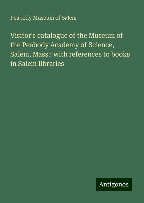 Peabody Museum of Salem: Visitor's catalogue of the Museum of the Peabody Academy of Science, Salem, Mass.: with references to books in Salem libraries, Buch