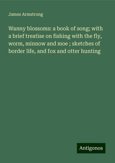 James Armstrong: Wanny blossoms: a book of song; with a brief treatise on fishing with the fly, worm, minnow and moe ; sketches of border life, and fox and otter hunting, Buch