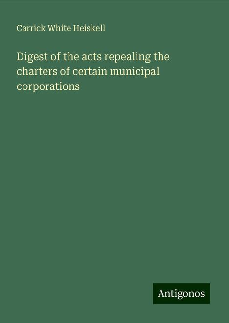 Carrick White Heiskell: Digest of the acts repealing the charters of certain municipal corporations, Buch