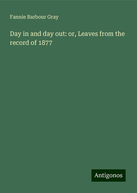 Fannie Barbour Gray: Day in and day out: or, Leaves from the record of 1877, Buch