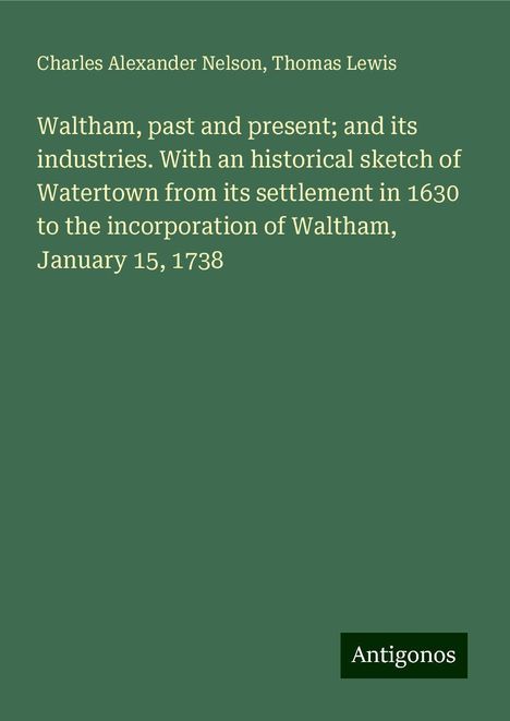 Charles Alexander Nelson: Waltham, past and present; and its industries. With an historical sketch of Watertown from its settlement in 1630 to the incorporation of Waltham, January 15, 1738, Buch