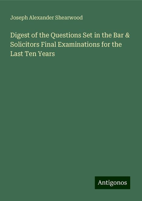 Joseph Alexander Shearwood: Digest of the Questions Set in the Bar &amp; Solicitors Final Examinations for the Last Ten Years, Buch