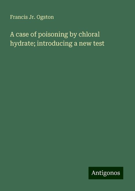 Francis Jr. Ogston: A case of poisoning by chloral hydrate; introducing a new test, Buch