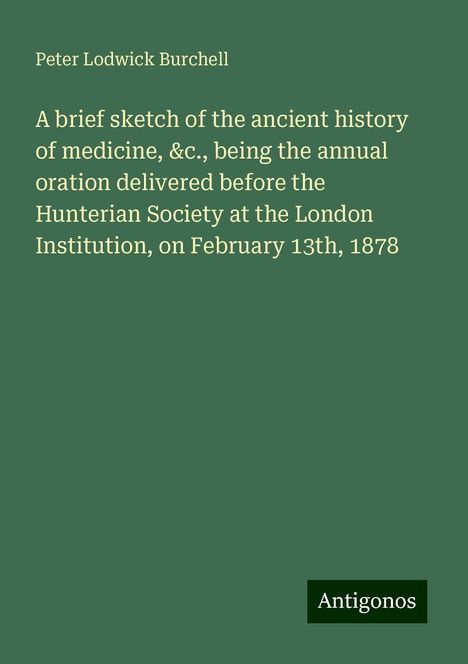 Peter Lodwick Burchell: A brief sketch of the ancient history of medicine, &c., being the annual oration delivered before the Hunterian Society at the London Institution, on February 13th, 1878, Buch