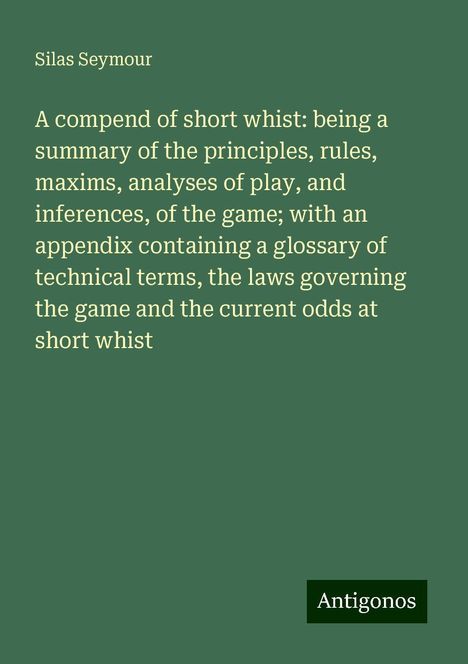 Silas Seymour: A compend of short whist: being a summary of the principles, rules, maxims, analyses of play, and inferences, of the game; with an appendix containing a glossary of technical terms, the laws governing the game and the current odds at short whist, Buch