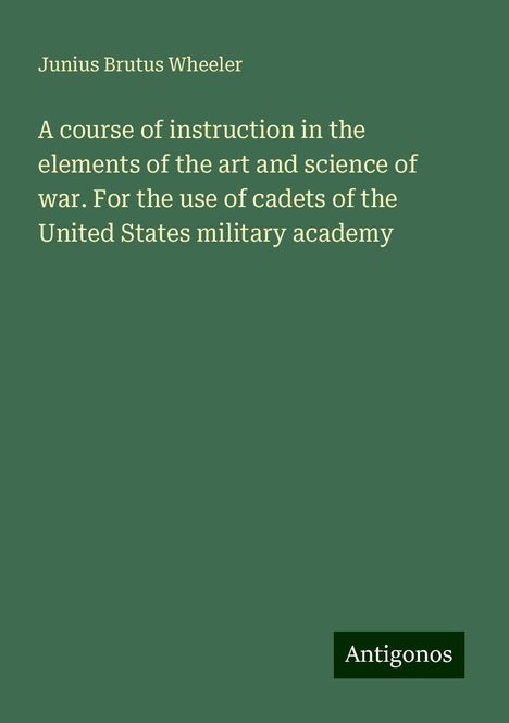 Junius Brutus Wheeler: A course of instruction in the elements of the art and science of war. For the use of cadets of the United States military academy, Buch