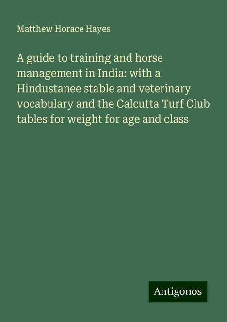 Matthew Horace Hayes: A guide to training and horse management in India: with a Hindustanee stable and veterinary vocabulary and the Calcutta Turf Club tables for weight for age and class, Buch