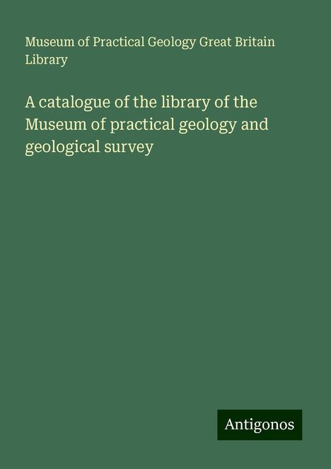 Museum of Practical Geology Great Britain Library: A catalogue of the library of the Museum of practical geology and geological survey, Buch