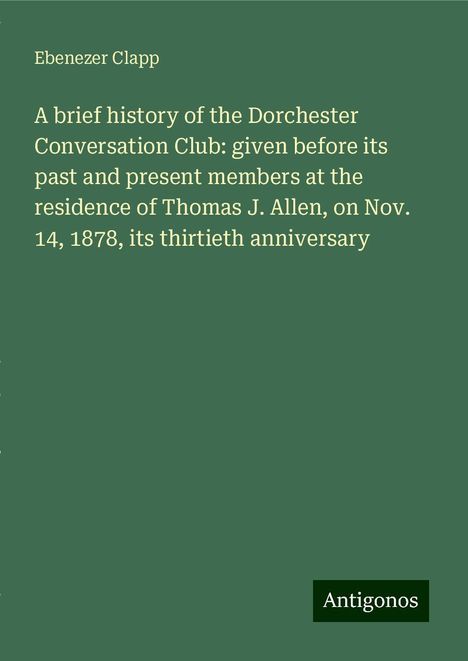 Ebenezer Clapp: A brief history of the Dorchester Conversation Club: given before its past and present members at the residence of Thomas J. Allen, on Nov. 14, 1878, its thirtieth anniversary, Buch