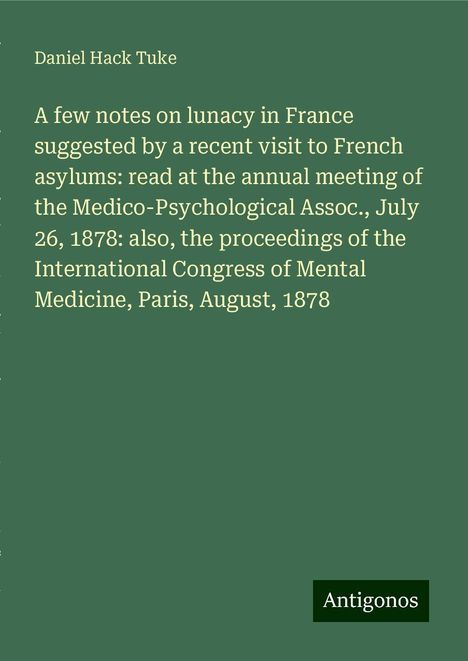 Daniel Hack Tuke: A few notes on lunacy in France suggested by a recent visit to French asylums: read at the annual meeting of the Medico-Psychological Assoc., July 26, 1878: also, the proceedings of the International Congress of Mental Medicine, Paris, August, 1878, Buch