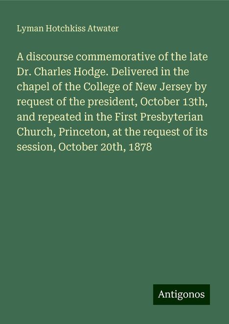 Lyman Hotchkiss Atwater: A discourse commemorative of the late Dr. Charles Hodge. Delivered in the chapel of the College of New Jersey by request of the president, October 13th, and repeated in the First Presbyterian Church, Princeton, at the request of its session, October 20th, 1878, Buch