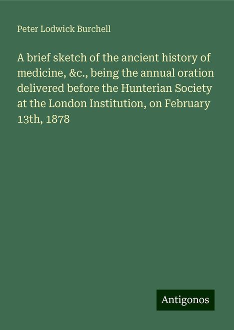 Peter Lodwick Burchell: A brief sketch of the ancient history of medicine, &c., being the annual oration delivered before the Hunterian Society at the London Institution, on February 13th, 1878, Buch