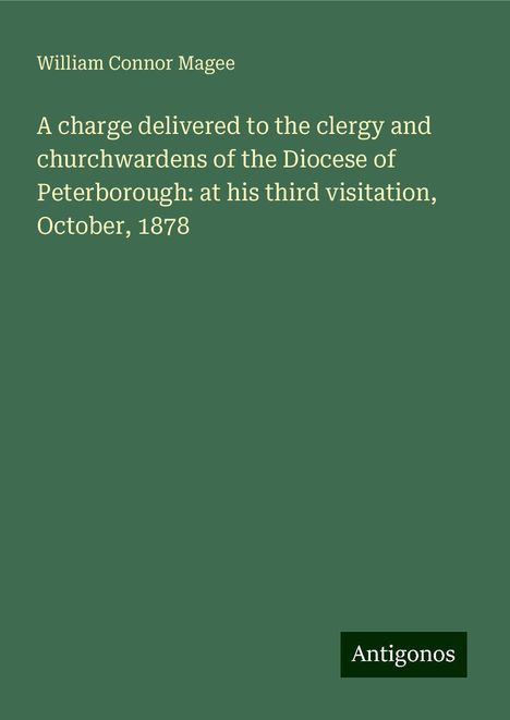 William Connor Magee: A charge delivered to the clergy and churchwardens of the Diocese of Peterborough: at his third visitation, October, 1878, Buch