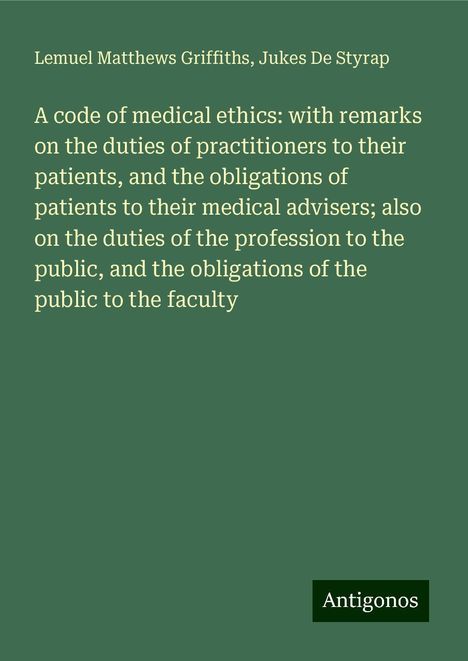 Lemuel Matthews Griffiths: A code of medical ethics: with remarks on the duties of practitioners to their patients, and the obligations of patients to their medical advisers; also on the duties of the profession to the public, and the obligations of the public to the faculty, Buch