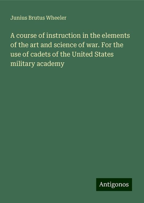 Junius Brutus Wheeler: A course of instruction in the elements of the art and science of war. For the use of cadets of the United States military academy, Buch