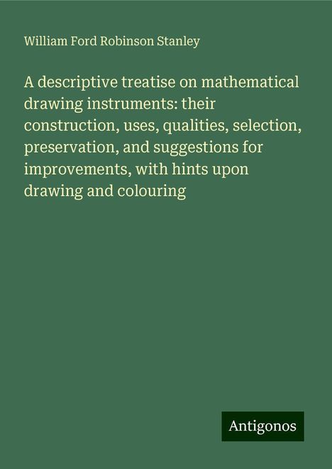 William Ford Robinson Stanley: A descriptive treatise on mathematical drawing instruments: their construction, uses, qualities, selection, preservation, and suggestions for improvements, with hints upon drawing and colouring, Buch