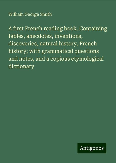 William George Smith: A first French reading book. Containing fables, anecdotes, inventions, discoveries, natural history, French history; with grammatical questions and notes, and a copious etymological dictionary, Buch